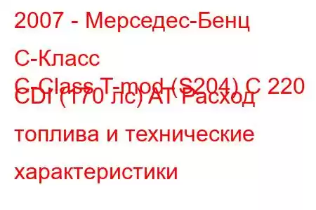 2007 - Мерседес-Бенц С-Класс
C-Class T-mod (S204) C 220 CDI (170 лс) AT Расход топлива и технические характеристики