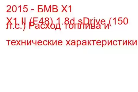 2015 - БМВ Х1
X1 II (F48) 1.8d sDrive (150 л.с.) Расход топлива и технические характеристики