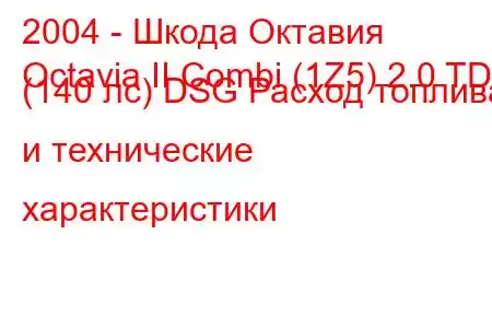 2004 - Шкода Октавия
Octavia II Combi (1Z5) 2.0 TDI (140 лс) DSG Расход топлива и технические характеристики