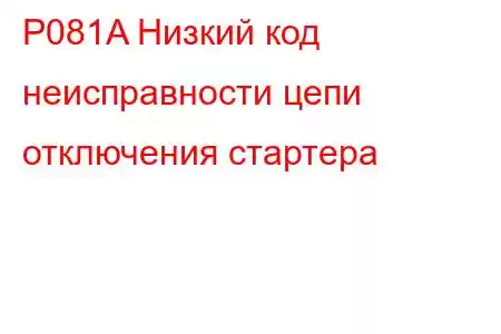 P081A Низкий код неисправности цепи отключения стартера