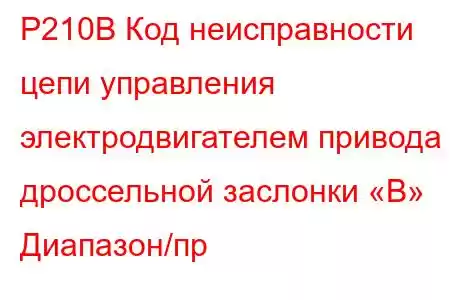 P210B Код неисправности цепи управления электродвигателем привода дроссельной заслонки «B» Диапазон/пр