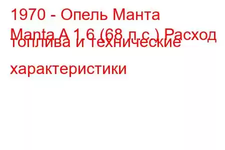 1970 - Опель Манта
Manta A 1.6 (68 л.с.) Расход топлива и технические характеристики