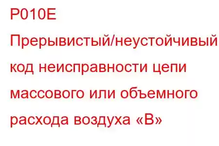 P010E Прерывистый/неустойчивый код неисправности цепи массового или объемного расхода воздуха «B»