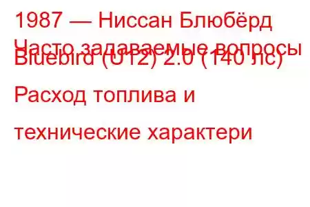 1987 — Ниссан Блюбёрд
Часто задаваемые вопросы Bluebird (U12) 2.0 (140 лс) Расход топлива и технические характери