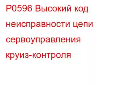 P0596 Высокий код неисправности цепи сервоуправления круиз-контроля