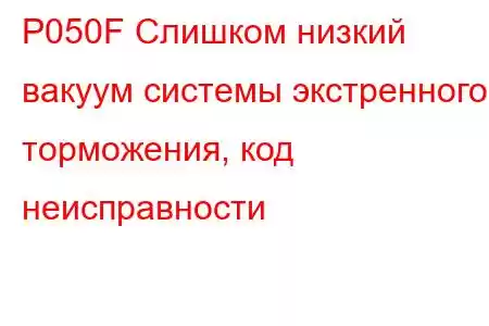 P050F Слишком низкий вакуум системы экстренного торможения, код неисправности