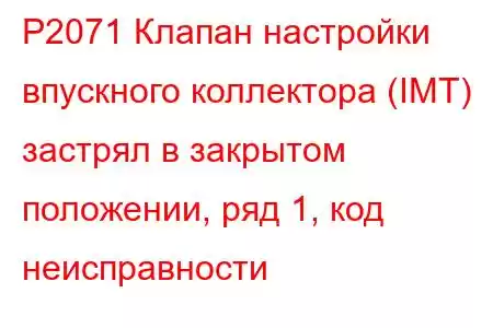 P2071 Клапан настройки впускного коллектора (IMT) застрял в закрытом положении, ряд 1, код неисправности