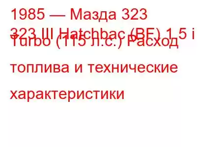 1985 — Мазда 323
323 III Hatchbac (BF) 1.5 i Turbo (115 л.с.) Расход топлива и технические характеристики