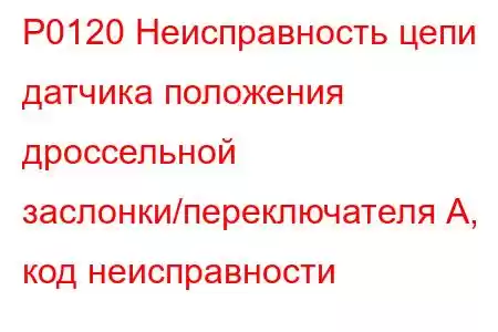 P0120 Неисправность цепи датчика положения дроссельной заслонки/переключателя А, код неисправности