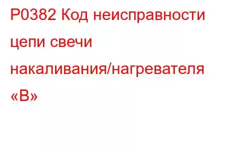 P0382 Код неисправности цепи свечи накаливания/нагревателя «B»