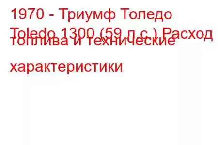 1970 - Триумф Толедо
Toledo 1300 (59 л.с.) Расход топлива и технические характеристики