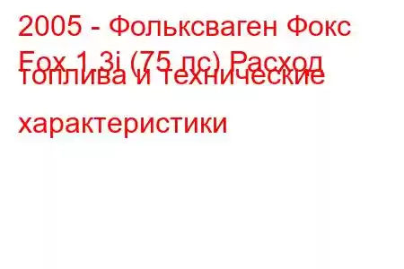 2005 - Фольксваген Фокс
Fox 1.3i (75 лс) Расход топлива и технические характеристики