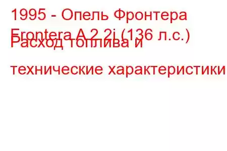 1995 - Опель Фронтера
Frontera A 2.2i (136 л.с.) Расход топлива и технические характеристики