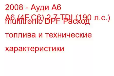 2008 - Ауди А6
A6 (4F,C6) 2.7 TDI (190 л.с.) multitronic DPF Расход топлива и технические характеристики