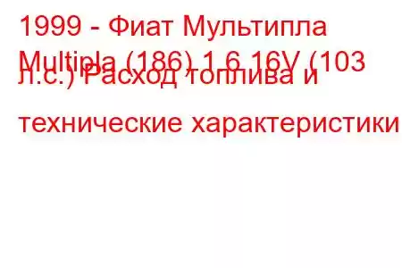 1999 - Фиат Мультипла
Multipla (186) 1.6 16V (103 л.с.) Расход топлива и технические характеристики