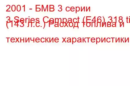 2001 - БМВ 3 серии
3 Series Compact (E46) 318 ti (143 л.с.) Расход топлива и технические характеристики