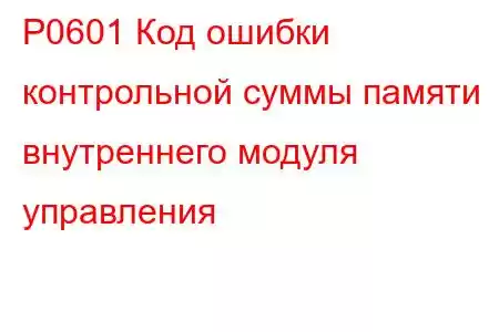 P0601 Код ошибки контрольной суммы памяти внутреннего модуля управления