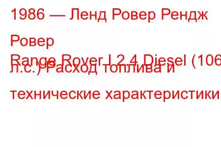 1986 — Ленд Ровер Рендж Ровер
Range Rover I 2.4 Diesel (106 л.с.) Расход топлива и технические характеристики