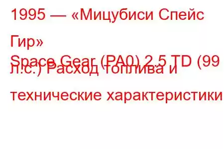 1995 — «Мицубиси Спейс Гир»
Space Gear (PA0) 2.5 TD (99 л.с.) Расход топлива и технические характеристики