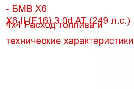 - БМВ Х6
X6 II (F16) 3.0d AT (249 л.с.) 4x4 Расход топлива и технические характеристики