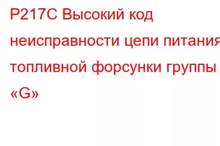 P217C Высокий код неисправности цепи питания топливной форсунки группы «G»