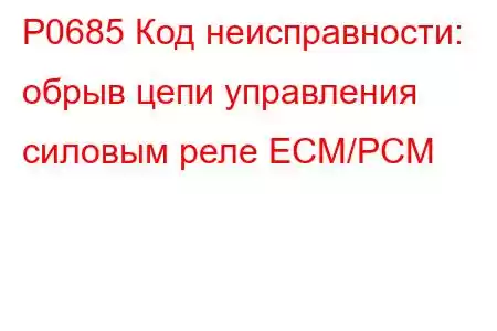 P0685 Код неисправности: обрыв цепи управления силовым реле ECM/PCM