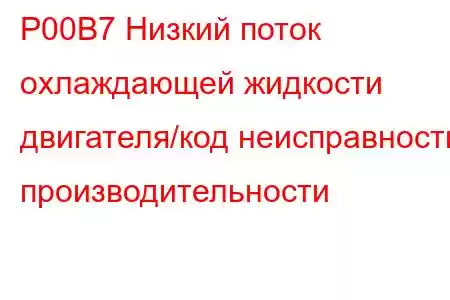 P00B7 Низкий поток охлаждающей жидкости двигателя/код неисправности производительности