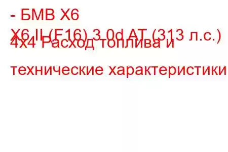 - БМВ Х6
X6 II (F16) 3.0d AT (313 л.с.) 4x4 Расход топлива и технические характеристики