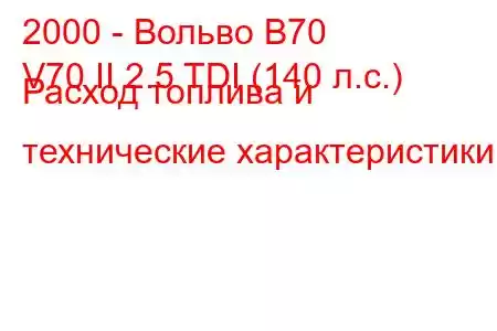 2000 - Вольво В70
V70 II 2.5 TDI (140 л.с.) Расход топлива и технические характеристики