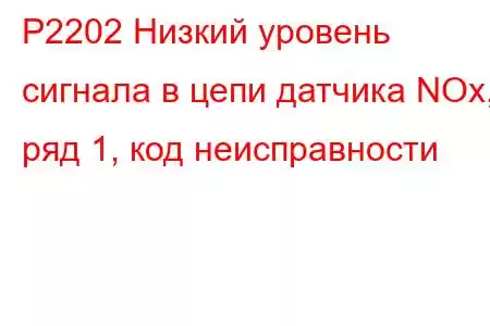 P2202 Низкий уровень сигнала в цепи датчика NOx, ряд 1, код неисправности