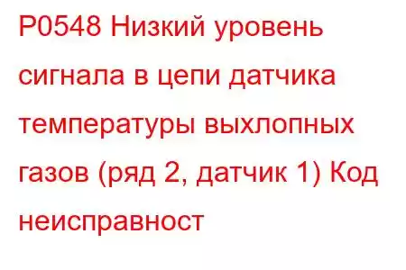 P0548 Низкий уровень сигнала в цепи датчика температуры выхлопных газов (ряд 2, датчик 1) Код неисправност