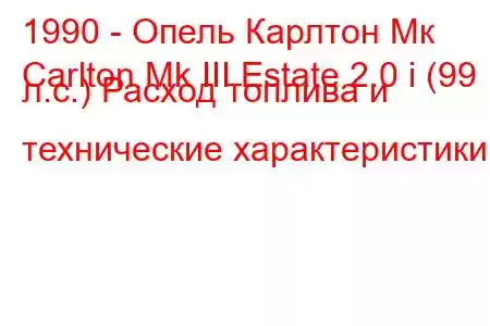 1990 - Опель Карлтон Мк
Carlton Mk III Estate 2.0 i (99 л.с.) Расход топлива и технические характеристики