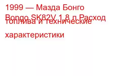 1999 — Мазда Бонго
Bongo SK82V 1,8 л Расход топлива и технические характеристики