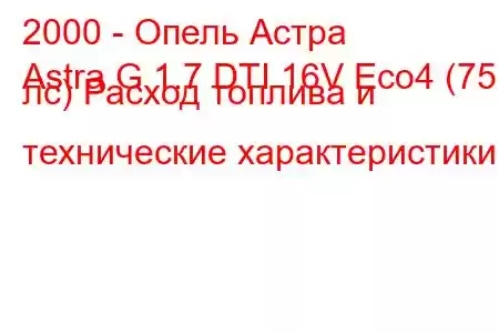 2000 - Опель Астра
Astra G 1.7 DTI 16V Eco4 (75 лс) Расход топлива и технические характеристики