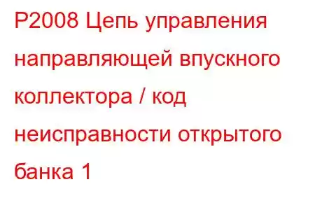 P2008 Цепь управления направляющей впускного коллектора / код неисправности открытого банка 1