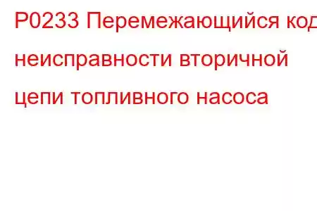 P0233 Перемежающийся код неисправности вторичной цепи топливного насоса