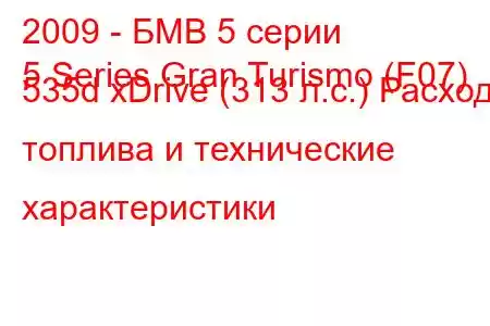 2009 - БМВ 5 серии
5 Series Gran Turismo (F07) 535d xDrive (313 л.с.) Расход топлива и технические характеристики