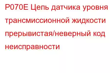 P070E Цепь датчика уровня трансмиссионной жидкости прерывистая/неверный код неисправности