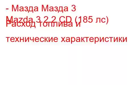 - Мазда Мазда 3
Mazda 3 2.2 CD (185 лс) Расход топлива и технические характеристики