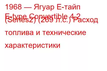 1968 — Ягуар Е-тайп
E-type Convertible 4.2 (Series2) (269 л.с.) Расход топлива и технические характеристики