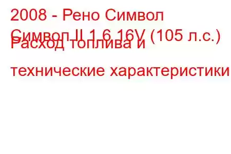 2008 - Рено Символ
Символ II 1.6 16V (105 л.с.) Расход топлива и технические характеристики