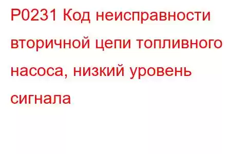 P0231 Код неисправности вторичной цепи топливного насоса, низкий уровень сигнала