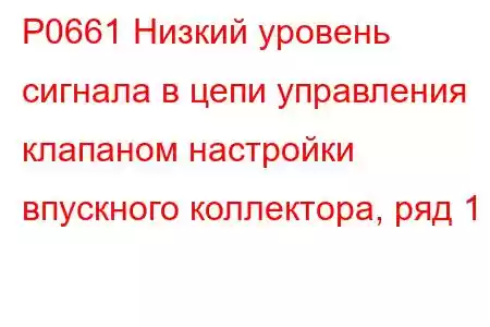 P0661 Низкий уровень сигнала в цепи управления клапаном настройки впускного коллектора, ряд 1