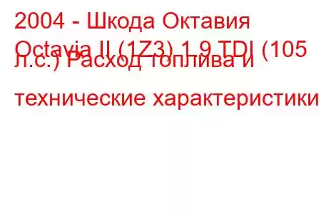 2004 - Шкода Октавия
Octavia II (1Z3) 1.9 TDI (105 л.с.) Расход топлива и технические характеристики