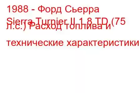 1988 - Форд Сьерра
Sierra Turnier II 1.8 TD (75 л.с.) Расход топлива и технические характеристики