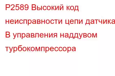 P2589 Высокий код неисправности цепи датчика B управления наддувом турбокомпрессора