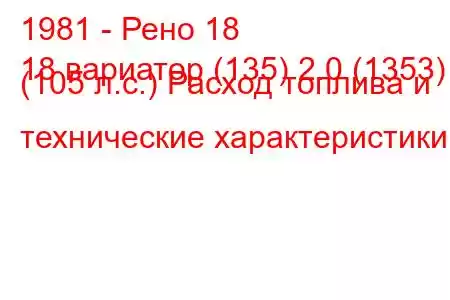 1981 - Рено 18
18 вариатор (135) 2.0 (1353) (105 л.с.) Расход топлива и технические характеристики