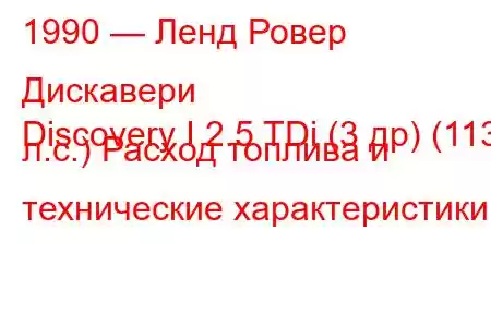 1990 — Ленд Ровер Дискавери
Discovery I 2.5 TDi (3 др) (113 л.с.) Расход топлива и технические характеристики