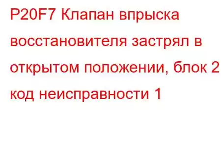 P20F7 Клапан впрыска восстановителя застрял в открытом положении, блок 2, код неисправности 1