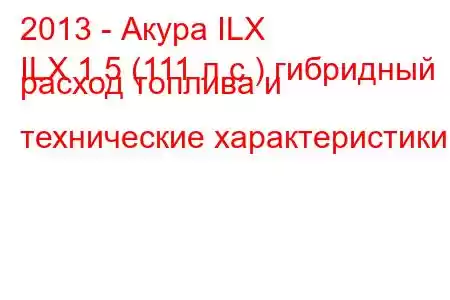 2013 - Акура ILX
ILX 1.5 (111 л.с.) гибридный расход топлива и технические характеристики